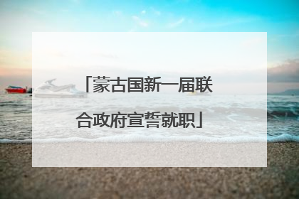 蒙古国新一届联合政府宣誓就职