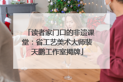 读者家门口的非遗课堂：省工艺美术大师裴天鹏工作室揭牌