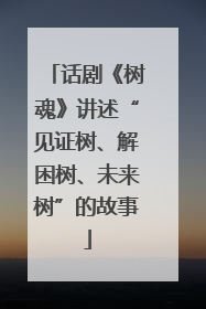 话剧《树魂》讲述“见证树、解困树、未来树”的故事