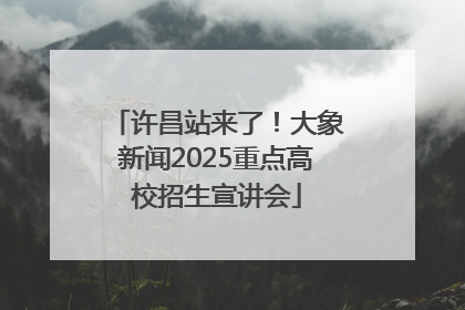 许昌站来了！大象新闻2025重点高校招生宣讲会