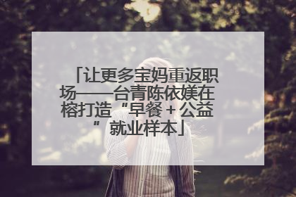 让更多宝妈重返职场——台青陈依媄在榕打造“早餐＋公益”就业样本