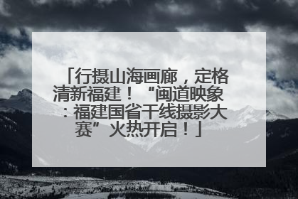 行摄山海画廊，定格清新福建！“闽道映象：福建国省干线摄影大赛”火热开启！