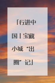 行进中国丨宝藏小城“出圈”记