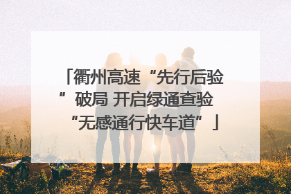 衢州高速“先行后验”破局 开启绿通查验“无感通行快车道”