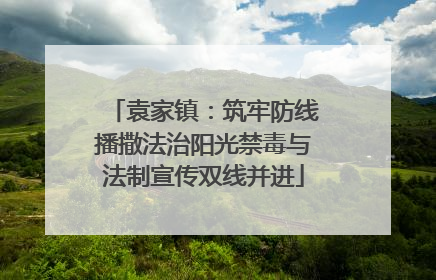 袁家镇：筑牢防线播撒法治阳光禁毒与法制宣传双线并进