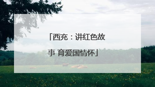 西充：讲红色故事 育爱国情怀