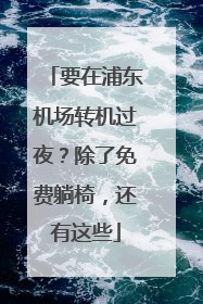 要在浦东机场转机过夜？除了免费躺椅，还有这些