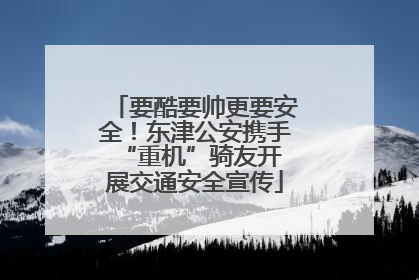 要酷要帅更要安全！东津公安携手 “重机”骑友开展交通安全宣传