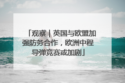 观察｜英国与欧盟加强防务合作，欧洲中程导弹竞赛或加剧