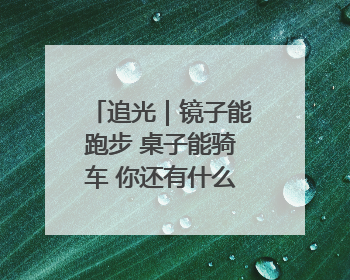 追光｜镜子能跑步 桌子能骑车 你还有什么理由不健身！