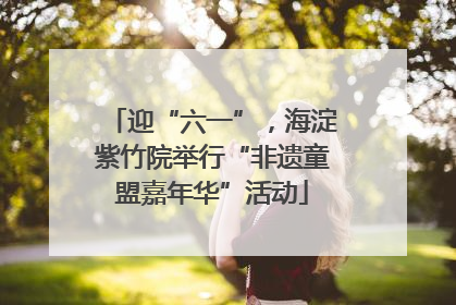迎“六一”，海淀紫竹院举行“非遗童盟嘉年华”活动