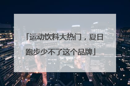 运动饮料大热门，夏日跑步少不了这个品牌