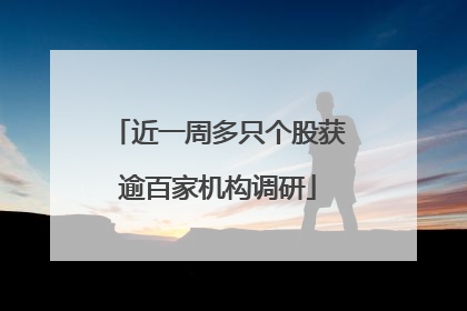 近一周多只个股获逾百家机构调研