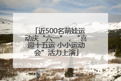 近500名萌娃运动庆“六一”，“喜迎十五运 小小运动会”活力上演