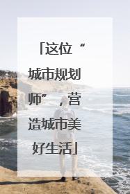 这位“城市规划师”，营造城市美好生活