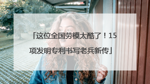 这位全国劳模太酷了！15项发明专利书写老兵新传