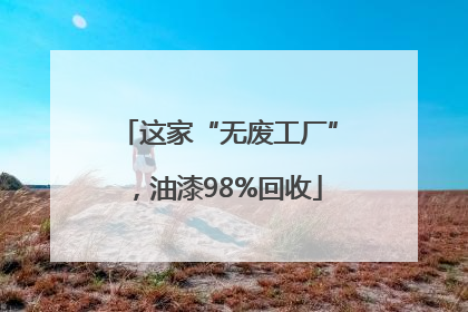 这家“无废工厂”，油漆98%回收
