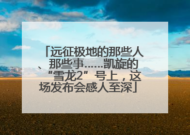 远征极地的那些人、那些事……凯旋的“雪龙2”号上，这场发布会感人至深