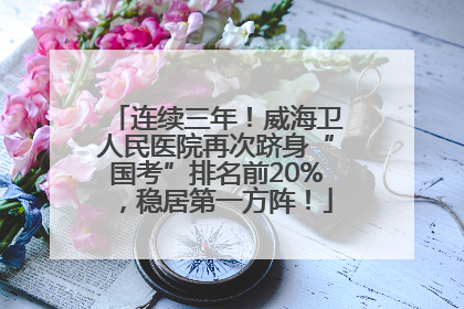 连续三年！威海卫人民医院再次跻身“国考”排名前20%，稳居第一方阵！