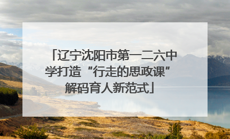 辽宁沈阳市第一二六中学打造“行走的思政课” 解码育人新范式