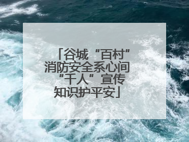 谷城“百村”消防安全系心间 “千人”宣传知识护平安