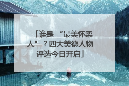 谁是 “最美怀柔人”？四大美德人物评选今日开启