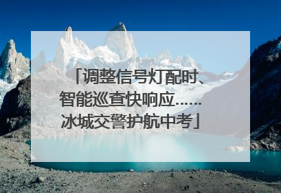 调整信号灯配时、智能巡查快响应……冰城交警护航中考