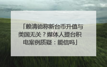 赖清德称新台币升值与美国无关？媒体人提台积电案例质疑：能信吗