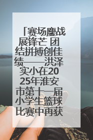 赛场鏖战展锋芒 团结拼搏创佳绩——洪泽实小在2025年淮安市第十一届小学生篮球比赛中再获佳绩