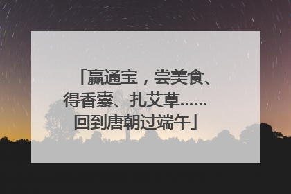 赢通宝，尝美食、得香囊、扎艾草……回到唐朝过端午
