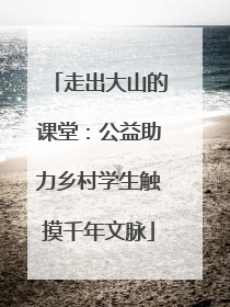 走出大山的课堂：公益助力乡村学生触摸千年文脉