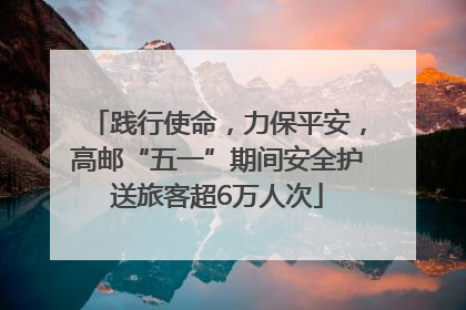 践行使命，力保平安，高邮“五一”期间安全护送旅客超6万人次