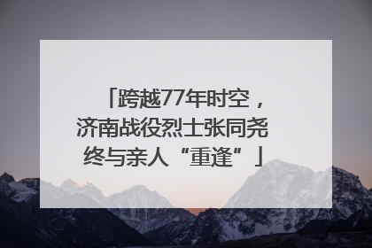 跨越77年时空，济南战役烈士张同尧终与亲人“重逢”