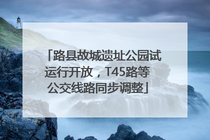 路县故城遗址公园试运行开放，T45路等公交线路同步调整