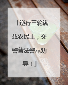 逆行三轮满载农民工，交警普法警示劝导！