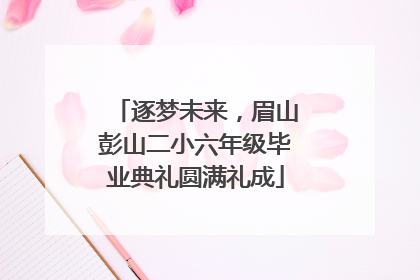 逐梦未来，眉山彭山二小六年级毕业典礼圆满礼成