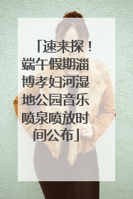速来探！端午假期淄博孝妇河湿地公园音乐喷泉喷放时间公布
