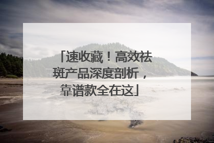 速收藏！高效祛斑产品深度剖析，靠谱款全在这