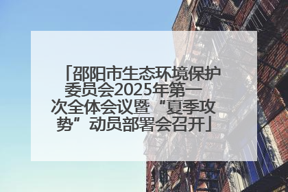 邵阳市生态环境保护委员会2025年第一次全体会议暨“夏季攻势”动员部署会召开