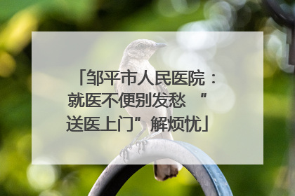 邹平市人民医院：就医不便别发愁 “送医上门”解烦忧