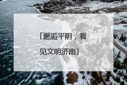邂逅平阴，看见文明济南