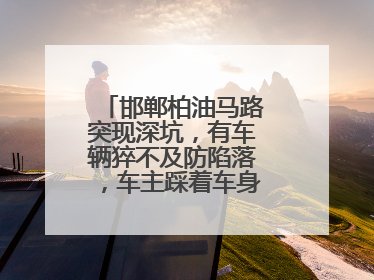 邯郸柏油马路突现深坑，有车辆猝不及防陷落，车主踩着车身从坑内爬出