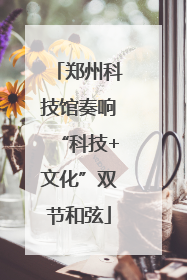 郑州科技馆奏响“科技+文化”双节和弦