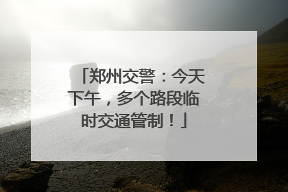 郑州交警：今天下午，多个路段临时交通管制！