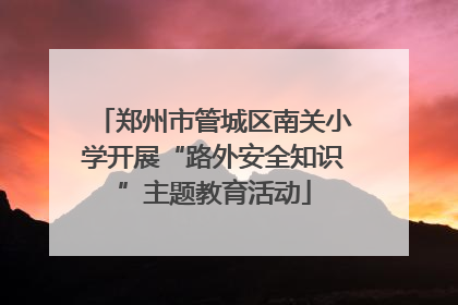 郑州市管城区南关小学开展“路外安全知识”主题教育活动