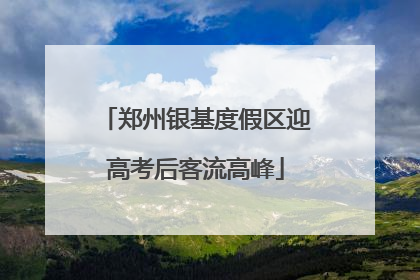 郑州银基度假区迎高考后客流高峰