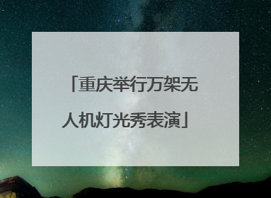 重庆举行万架无人机灯光秀表演
