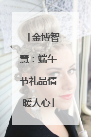 金博智慧：端午节礼品情暖人心