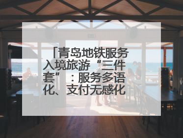 青岛地铁服务入境旅游“三件套”：服务多语化、支付无感化、体验本土化