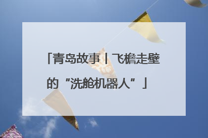 青岛故事丨飞檐走壁的“洗舱机器人”